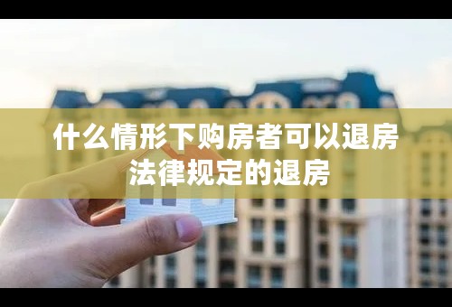 什么情形下购房者可以退房 法律规定的退房