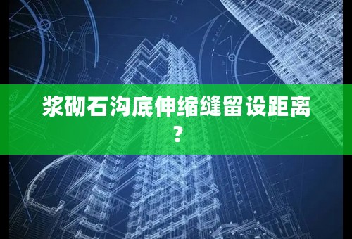 浆砌石沟底伸缩缝留设距离？