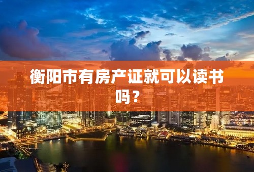 衡阳市有房产证就可以读书吗？