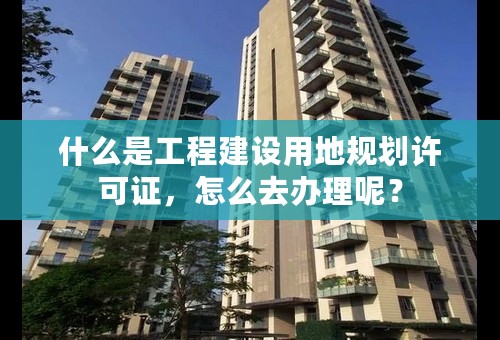 什么是工程建设用地规划许可证，怎么去办理呢？
