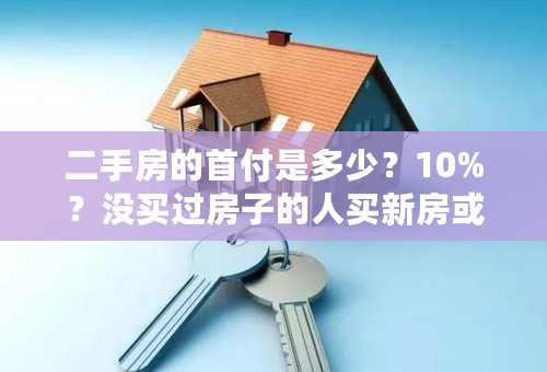 二手房的首付是多少？10%？没买过房子的人买新房或者二手首付是多少？谢谢