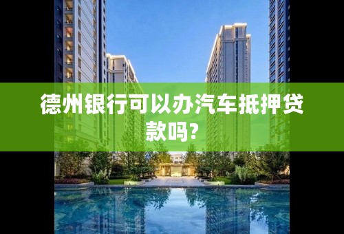 德州银行可以办汽车抵押贷款吗?