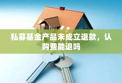 私募基金产品未成立退款，认购费能退吗