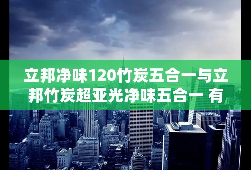 立邦净味120竹炭五合一与立邦竹炭超亚光净味五合一 有何区别
