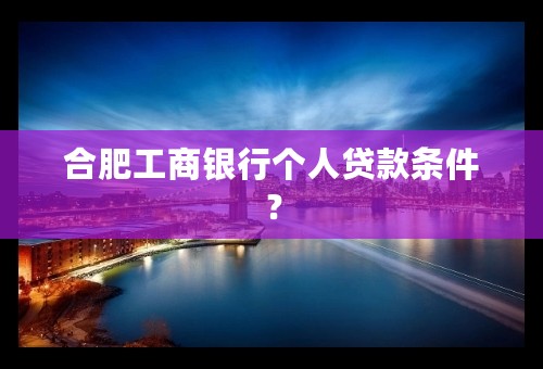 合肥工商银行个人贷款条件？