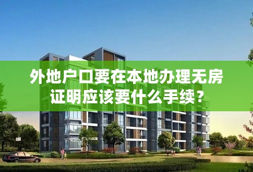 外地户口要在本地办理无房证明应该要什么手续？