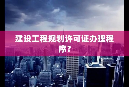 建设工程规划许可证办理程序？