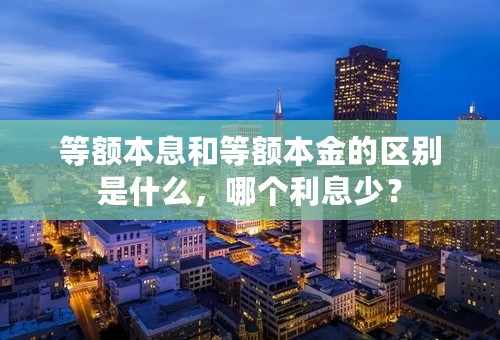 等额本息和等额本金的区别是什么，哪个利息少？