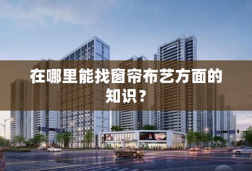 在哪里能找窗帘布艺方面的知识？
