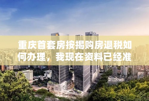 重庆首套房按揭购房退税如何办理，我现在资料已经准备好了，该交到那个部门？