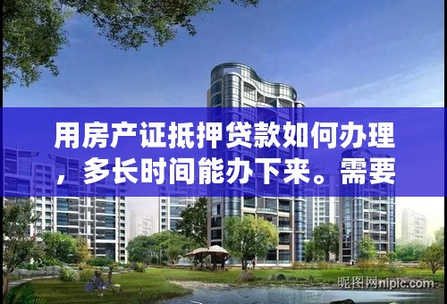 用房产证抵押贷款如何办理，多长时间能办下来。需要什么手续，多少费用？
