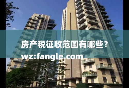 房产税征收范围有哪些？
wz:fangle.com