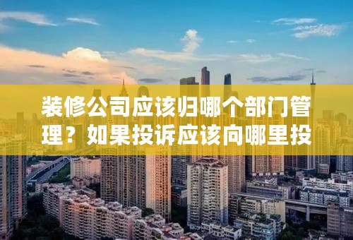 装修公司应该归哪个部门管理？如果投诉应该向哪里投诉啊？