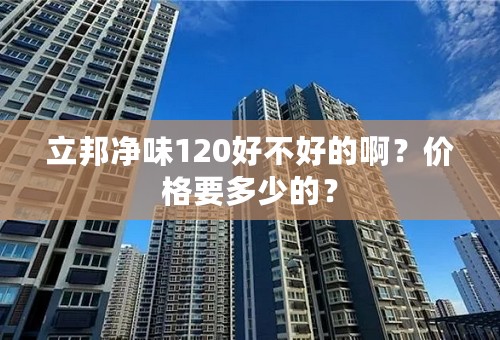 立邦净味120好不好的啊？价格要多少的？