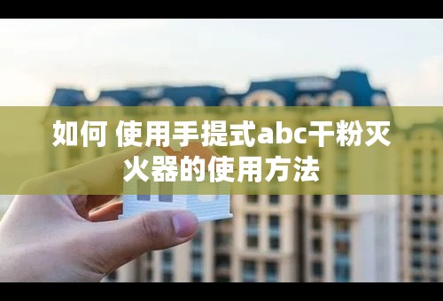 如何 使用手提式abc干粉灭火器的使用方法