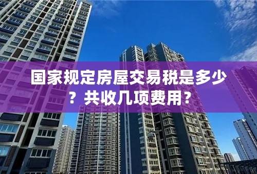 国家规定房屋交易税是多少？共收几项费用？