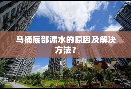 马桶底部漏水的原因及解决方法？