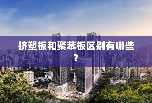 挤塑板和聚苯板区别有哪些?