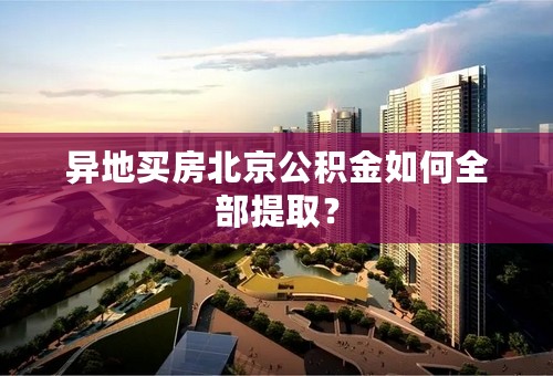 异地买房北京公积金如何全部提取？