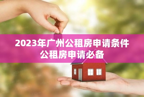 2023年广州公租房申请条件公租房申请必备