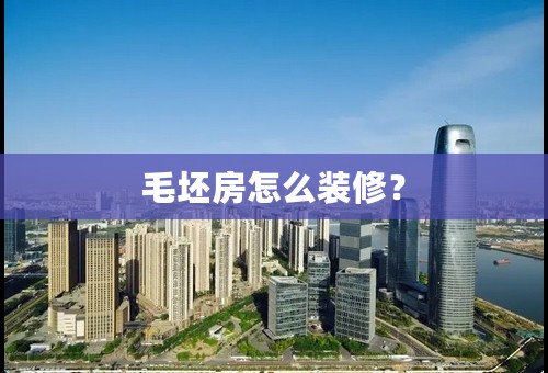 毛坯房怎么装修？