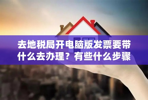 去地税局开电脑版发票要带什么去办理？有些什么步骤，越详细越好？