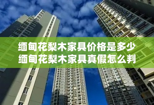 缅甸花梨木家具价格是多少缅甸花梨木家具真假怎么判断