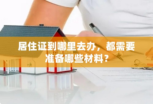 居住证到哪里去办，都需要准备哪些材料？