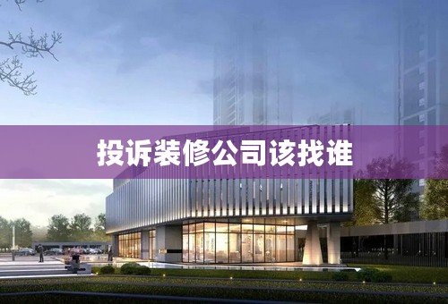 投诉装修公司该找谁