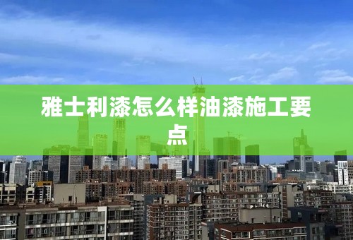 雅士利漆怎么样油漆施工要点