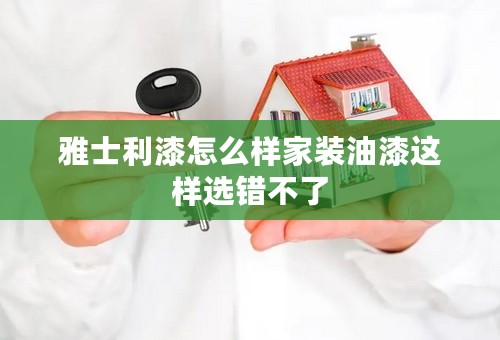 雅士利漆怎么样家装油漆这样选错不了