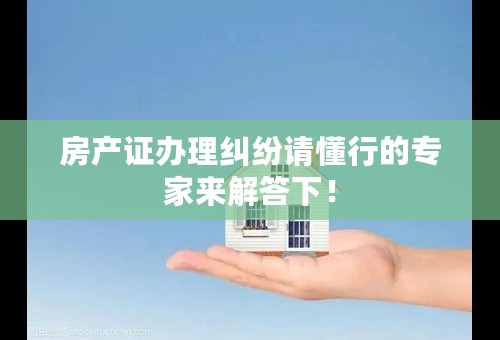 房产证办理纠纷请懂行的专家来解答下！