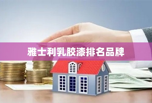 雅士利乳胶漆排名品牌