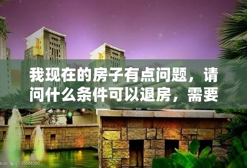 我现在的房子有点问题，请问什么条件可以退房，需要注意的问题有哪些？请专家帮忙回答，多谢！！