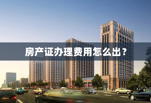 房产证办理费用怎么出？