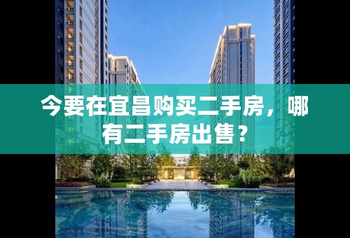 今要在宜昌购买二手房，哪有二手房出售？