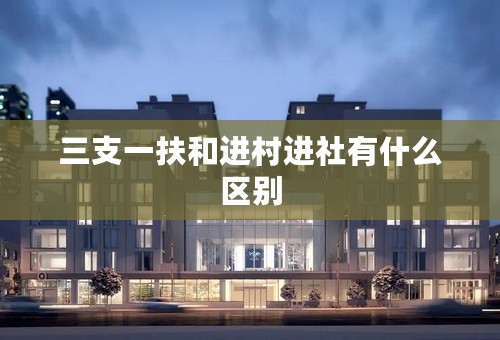 三支一扶和进村进社有什么区别