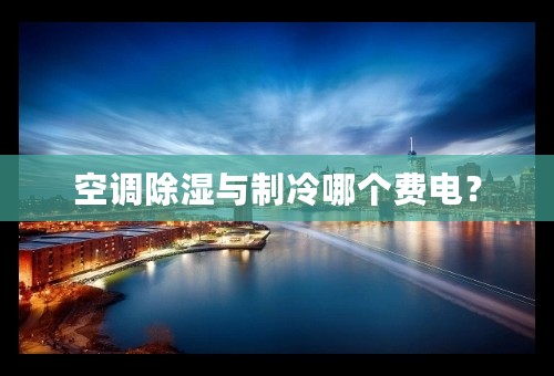空调除湿与制冷哪个费电？
