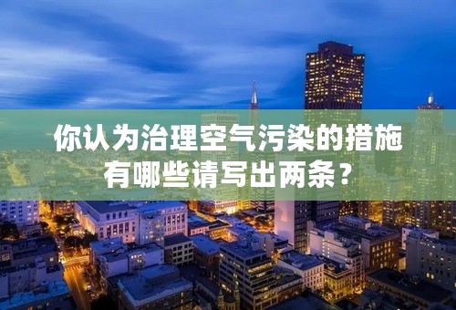 你认为治理空气污染的措施有哪些请写出两条？