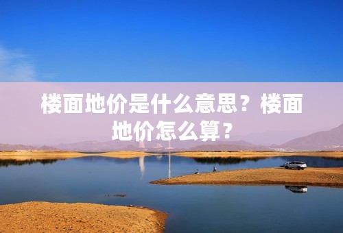 楼面地价是什么意思？楼面地价怎么算？