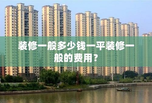 装修一般多少钱一平装修一般的费用？