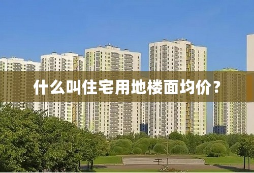 什么叫住宅用地楼面均价？