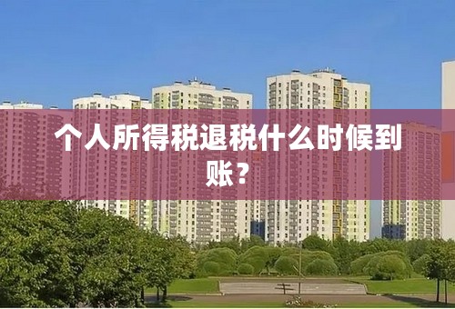 个人所得税退税什么时候到账？