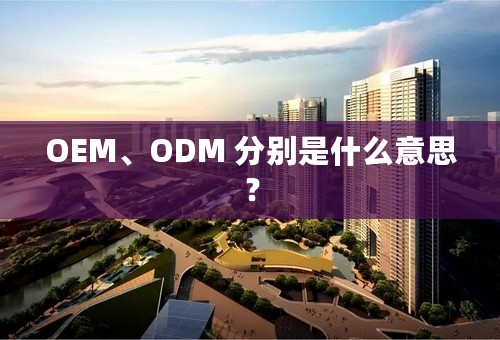 OEM、ODM 分别是什么意思？