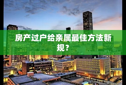房产过户给亲属最佳方法新规？