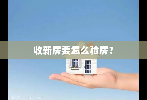 收新房要怎么验房？