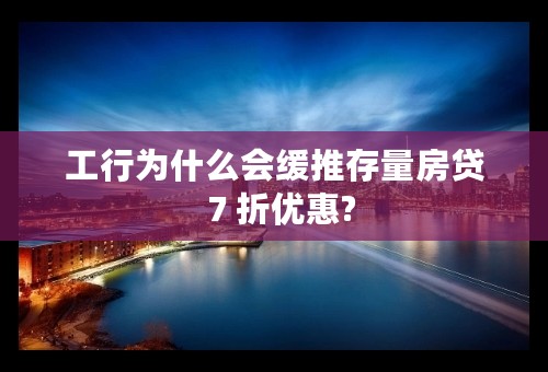工行为什么会缓推存量房贷７折优惠?