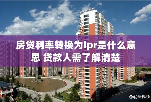 房贷利率转换为lpr是什么意思 贷款人需了解清楚