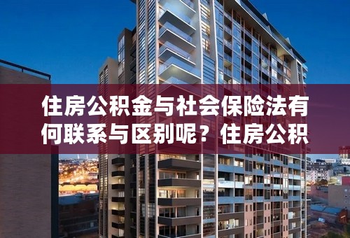 住房公积金与社会保险法有何联系与区别呢？住房公积金的法律性质是什么？住房公积金是否属于社会保险法范畴？谢谢！