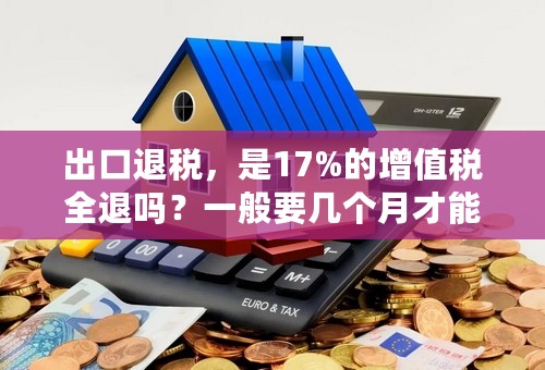 出口退税，是17%的增值税全退吗？一般要几个月才能退回到账？